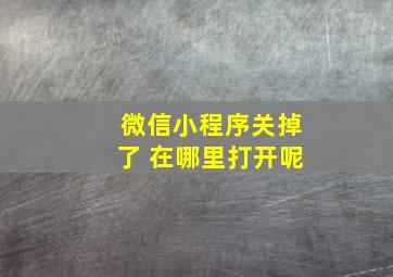 微信小程序关掉了 在哪里打开呢